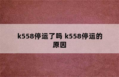 k558停运了吗 k558停运的原因